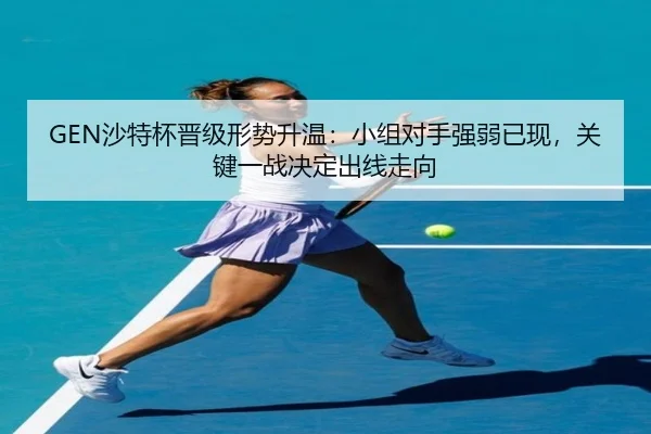 GEN沙特杯晋级形势升温：小组对手强弱已现，关键一战决定出线走向