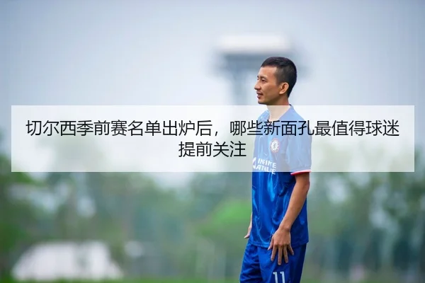 切尔西季前赛名单出炉后，哪些新面孔最值得球迷提前关注
